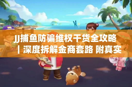 JJ捕鱼防骗维权干货全攻略｜深度拆解金商套路 附真实操作案例