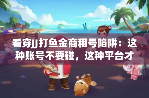 看穿JJ打鱼金商租号陷阱：这种账号不要碰，这种平台才靠谱